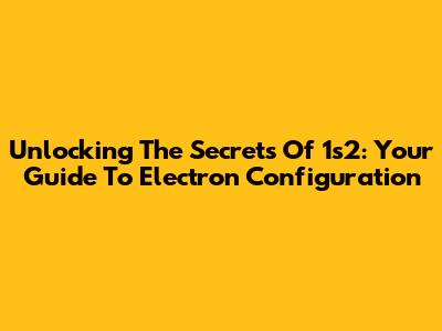 Unlocking The Secrets Of 1s2: Your Guide To Electron Configuration