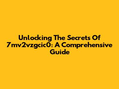 Unlocking The Secrets Of 7mv2vzgcic0: A Comprehensive Guide
