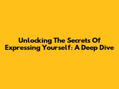 Unlocking The Secrets Of Expressing Yourself: A Deep Dive