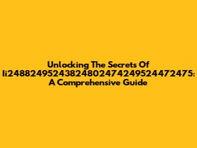Unlocking The Secrets Of Ii24882495243824802474249524472475: A Comprehensive Guide
