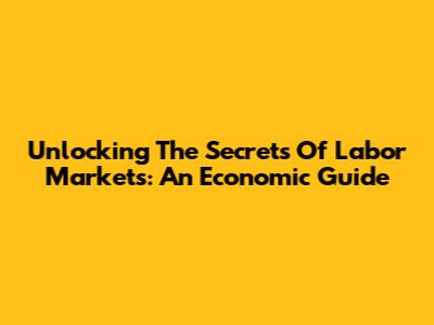Unlocking The Secrets Of Labor Markets: An Economic Guide