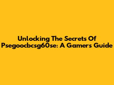 Unlocking The Secrets Of Psegoocbcsg60se: A Gamer's Guide