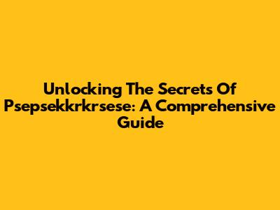 Unlocking The Secrets Of Psepsekkrkrsese: A Comprehensive Guide