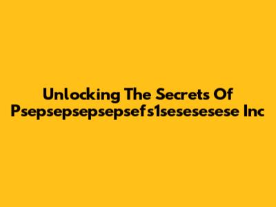 Unlocking The Secrets Of Psepsepsepsepsefs1sesesesese Inc