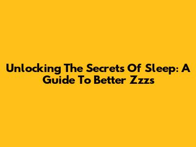 Unlocking The Secrets Of Sleep: A Guide To Better Zzz's