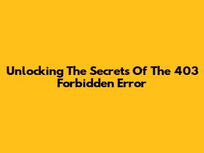 Unlocking The Secrets Of The 403 Forbidden Error
