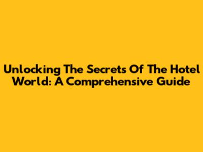 Unlocking The Secrets Of The Hotel World: A Comprehensive Guide