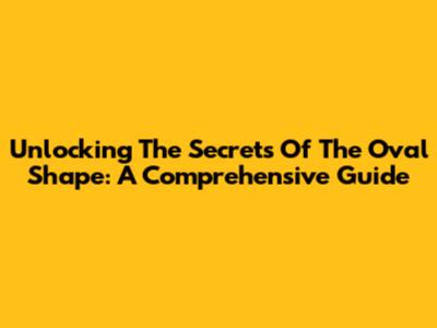 Unlocking The Secrets Of The Oval Shape: A Comprehensive Guide
