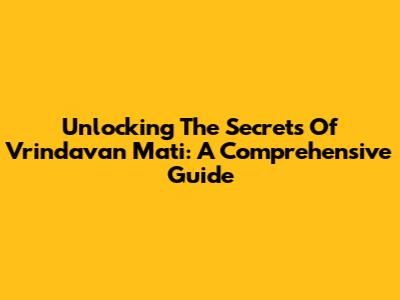 Unlocking The Secrets Of Vrindavan Mati: A Comprehensive Guide