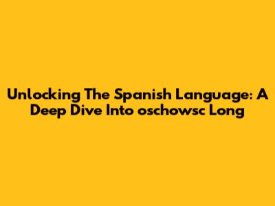 Unlocking The Spanish Language: A Deep Dive Into 'oschowsc Long'