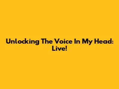 Unlocking The Voice In My Head: Live!