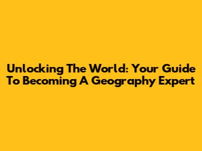 Unlocking The World: Your Guide To Becoming A Geography Expert