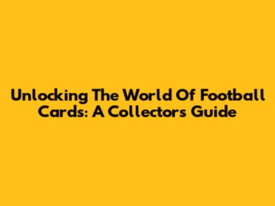 Unlocking The World Of Football Cards: A Collector's Guide