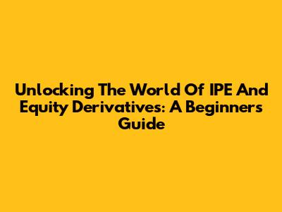 Unlocking The World Of IPE And Equity Derivatives: A Beginner's Guide