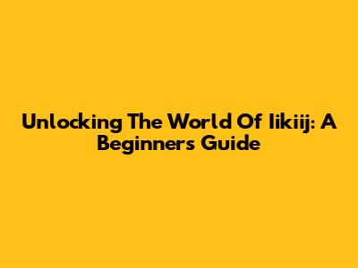 Unlocking The World Of Iikiij: A Beginner's Guide