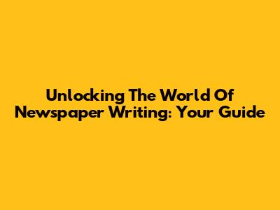 Unlocking The World Of Newspaper Writing: Your Guide