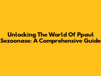 Unlocking The World Of Ppaul Sezoonase: A Comprehensive Guide
