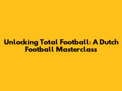 Unlocking Total Football: A Dutch Football Masterclass