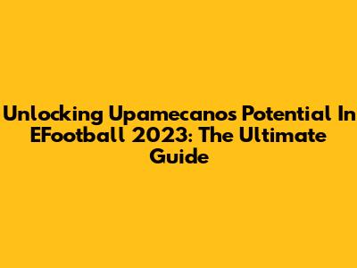 Unlocking Upamecano's Potential In EFootball 2023: The Ultimate Guide