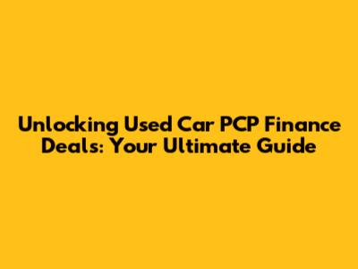 Unlocking Used Car PCP Finance Deals: Your Ultimate Guide