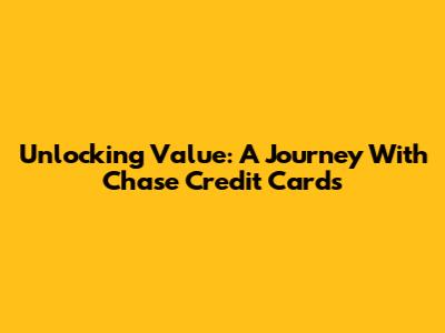 Unlocking Value: A Journey With Chase Credit Cards