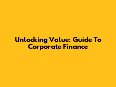 Unlocking Value: Guide To Corporate Finance