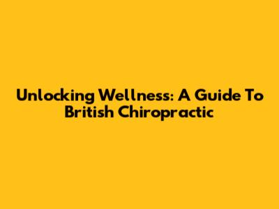 Unlocking Wellness: A Guide To British Chiropractic