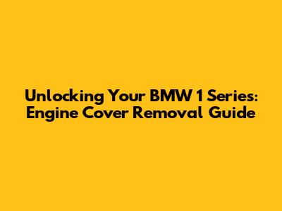 Unlocking Your BMW 1 Series: Engine Cover Removal Guide
