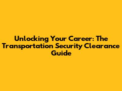 Unlocking Your Career: The Transportation Security Clearance Guide