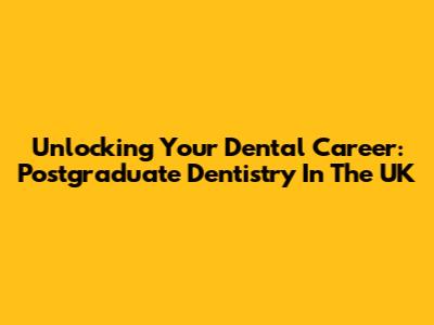 Unlocking Your Dental Career: Postgraduate Dentistry In The UK