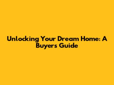 Unlocking Your Dream Home: A Buyer's Guide