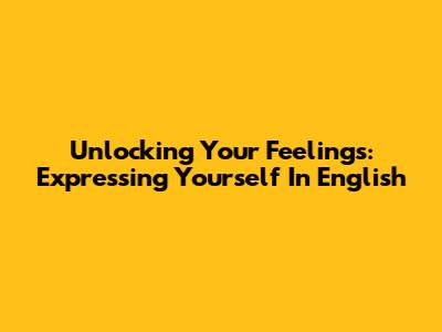 Unlocking Your Feelings: Expressing Yourself In English