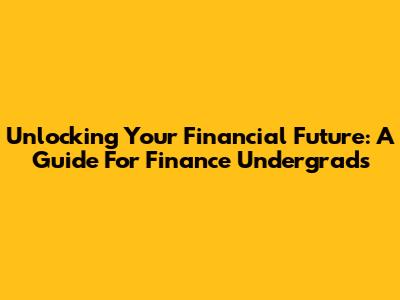 Unlocking Your Financial Future: A Guide For Finance Undergrads