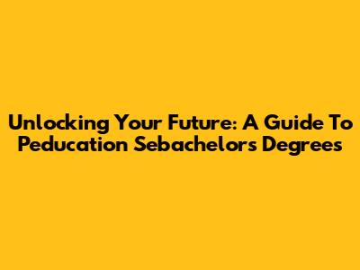 Unlocking Your Future: A Guide To Peducation Sebachelor's Degrees