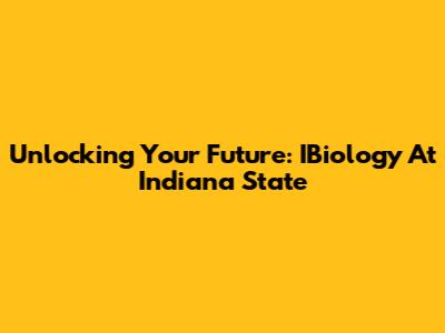 Unlocking Your Future: IBiology At Indiana State