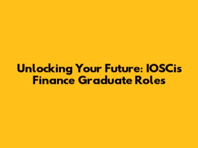 Unlocking Your Future: IOSCis Finance Graduate Roles