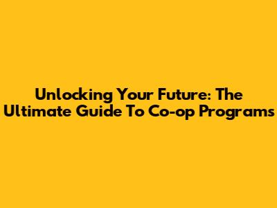 Unlocking Your Future: The Ultimate Guide To Co-op Programs