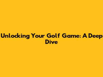 Unlocking Your Golf Game: A Deep Dive