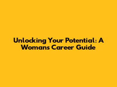 Unlocking Your Potential: A Woman's Career Guide