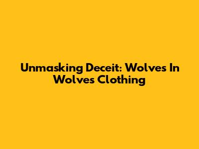 Unmasking Deceit: Wolves In Wolves' Clothing