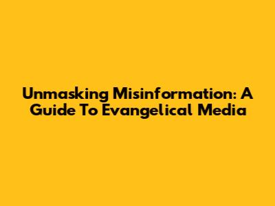 Unmasking Misinformation: A Guide To Evangelical Media