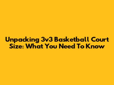 Unpacking 3v3 Basketball Court Size: What You Need To Know