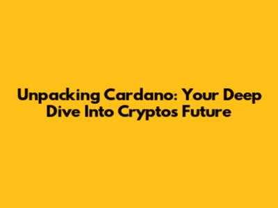 Unpacking Cardano: Your Deep Dive Into Crypto's Future