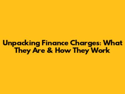 Unpacking Finance Charges: What They Are & How They Work