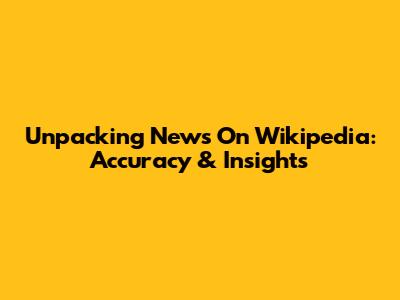 Unpacking News On Wikipedia: Accuracy & Insights