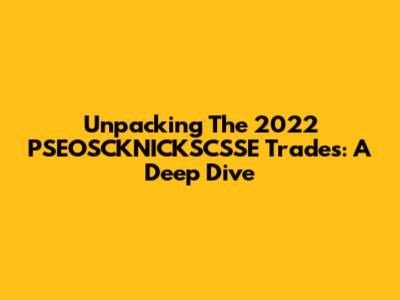 Unpacking The 2022 PSEOSCKNICKSCSSE Trades: A Deep Dive