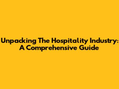 Unpacking The Hospitality Industry: A Comprehensive Guide