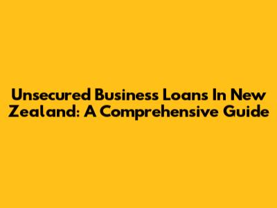 Unsecured Business Loans In New Zealand: A Comprehensive Guide