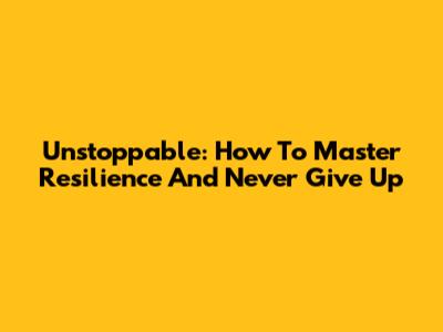 Unstoppable: How To Master Resilience And Never Give Up