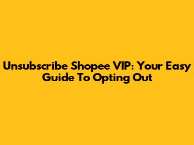 Unsubscribe Shopee VIP: Your Easy Guide To Opting Out